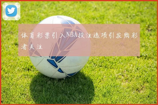 体育彩票引入NBA投注选项引发购彩者关注