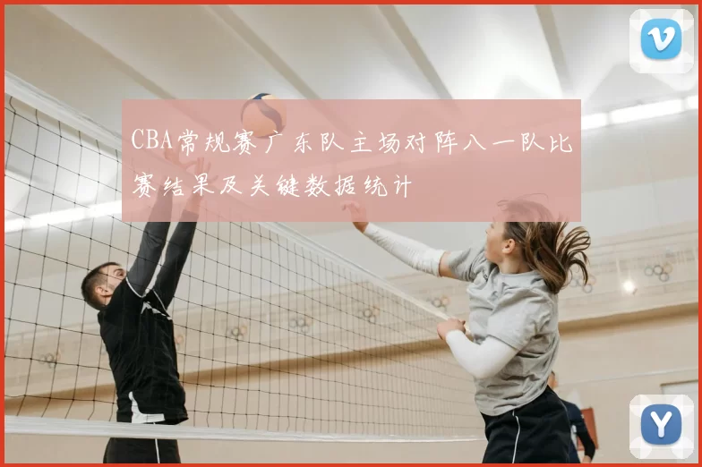 CBA常规赛广东队主场对阵八一队比赛结果及关键数据统计