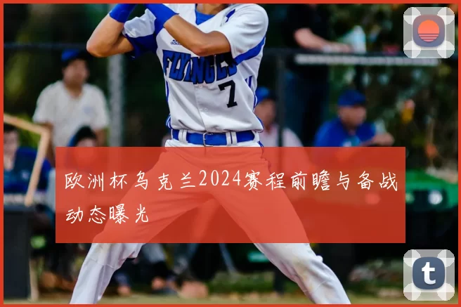 欧洲杯乌克兰2024赛程前瞻与备战动态曝光