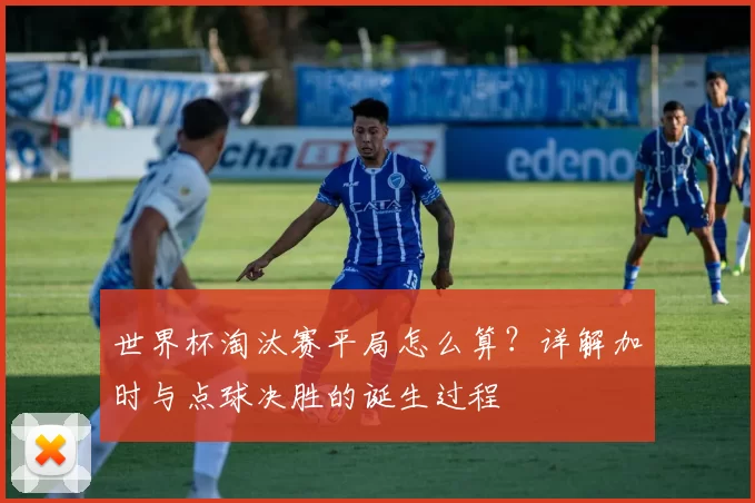 世界杯淘汰赛平局怎么算?详解加时与点球决胜的诞生过程