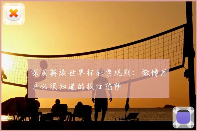 深度解读世界杯彩票规则:微博用户必须知道的投注陷阱