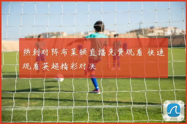 热刺对阵布莱顿直播免费观看 快速观看英超精彩对决
