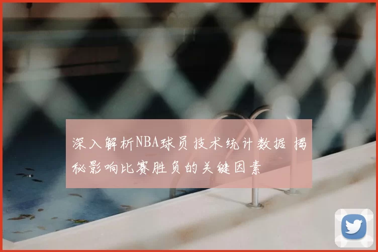 深入解析NBA球员技术统计数据 揭秘影响比赛胜负的关键因素