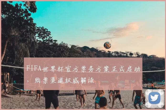FIFA世界杯官方票务方案正式启动，购票渠道权威解读