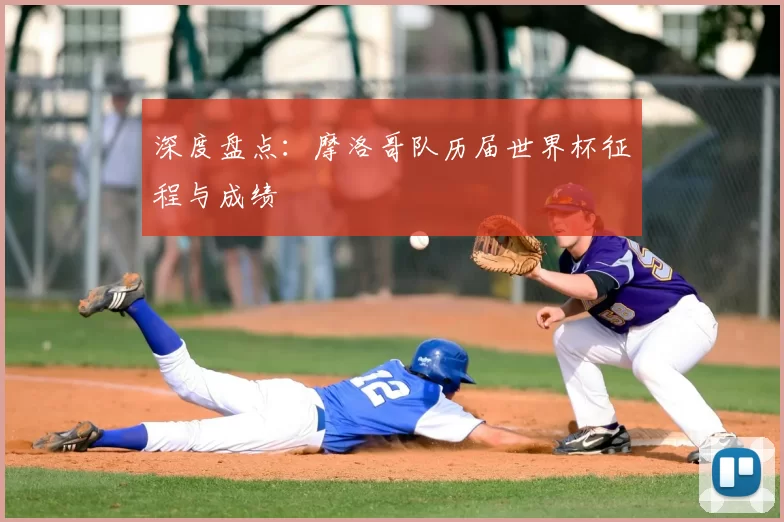 深度盘点:摩洛哥队历届世界杯征程与成绩