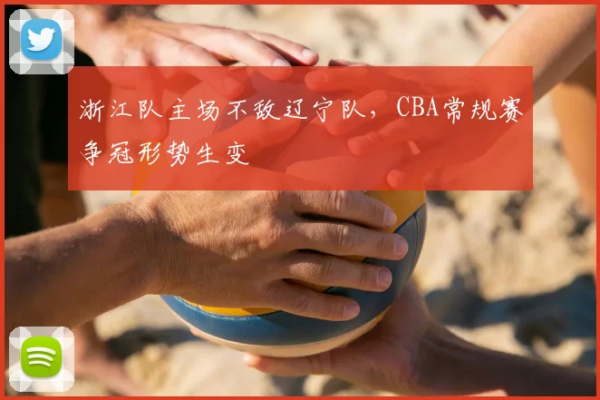 浙江队主场不敌辽宁队，CBA常规赛争冠形势生变