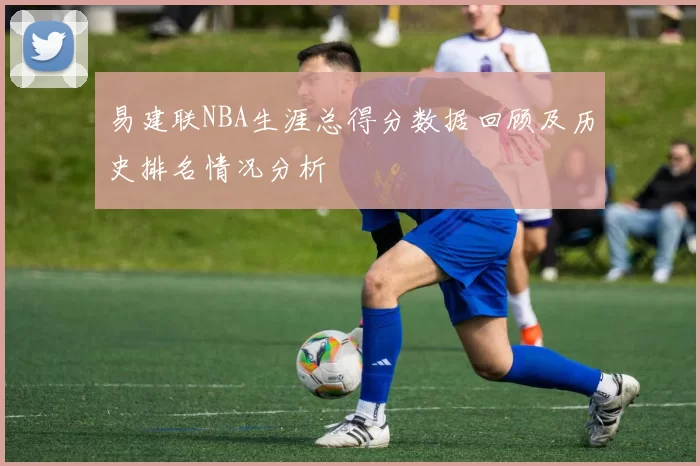 易建联NBA生涯总得分数据回顾及历史排名情况分析