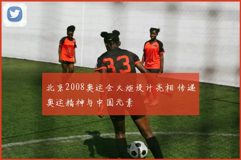 北京2008奥运会火炬设计亮相 传递奥运精神与中国元素
