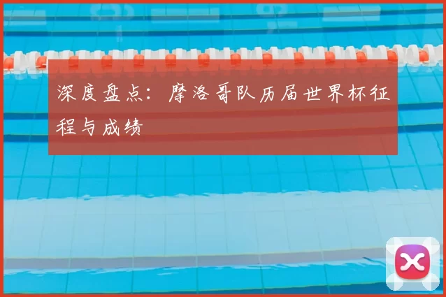深度盘点:摩洛哥队历届世界杯征程与成绩