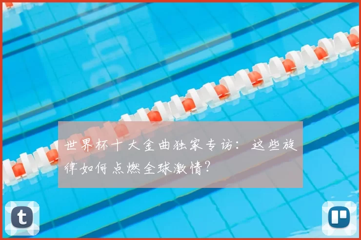 世界杯十大金曲独家专访:这些旋律如何点燃全球激情?