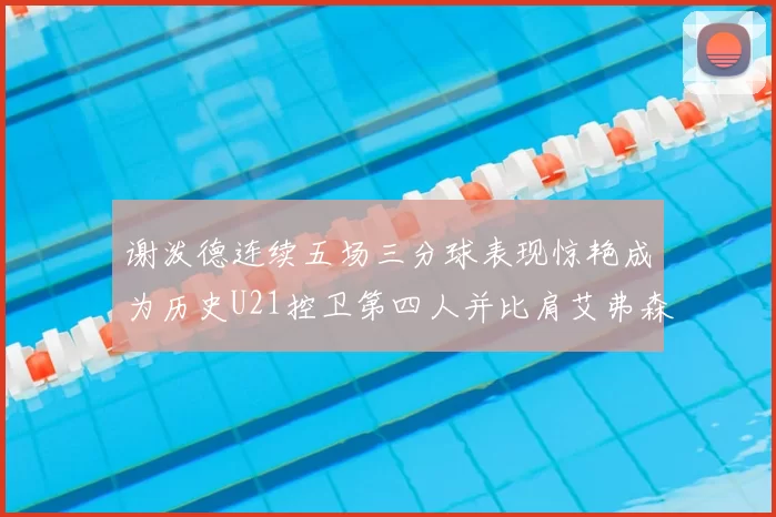 谢泼德连续五场三分球表现惊艳成为历史U21控卫第四人并比肩艾弗森等传奇