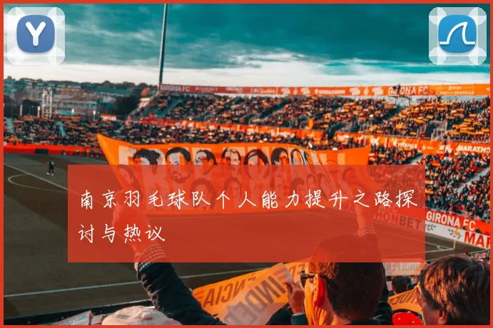 南京羽毛球队个人能力提升之路探讨与热议