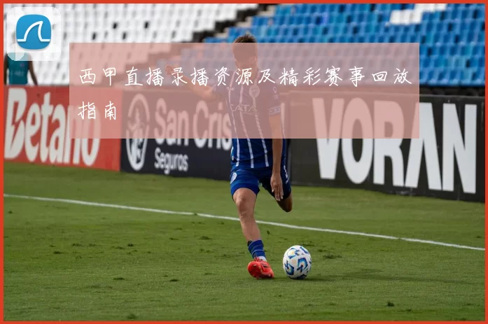 西甲直播录播资源及精彩赛事回放指南