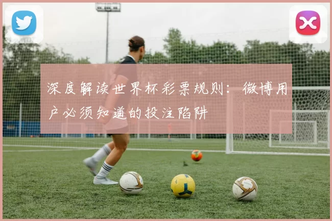 深度解读世界杯彩票规则:微博用户必须知道的投注陷阱
