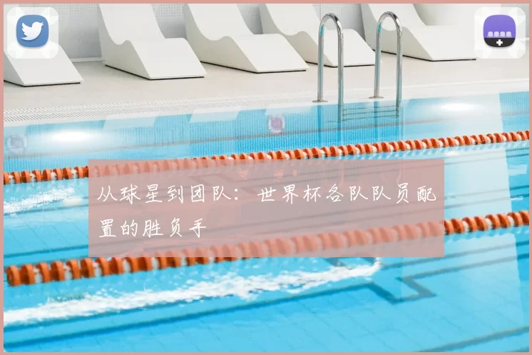 从球星到团队:世界杯各队队员配置的胜负手