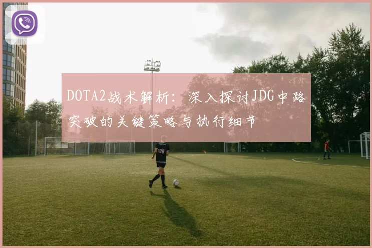 DOTA2战术解析：深入探讨JDG中路突破的关键策略与执行细节