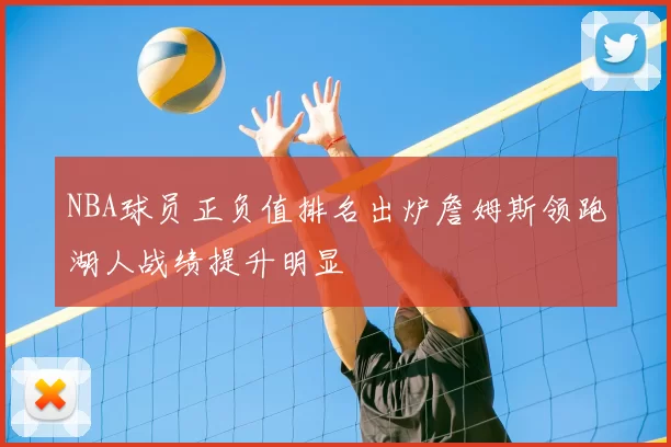 NBA球员正负值排名出炉詹姆斯领跑湖人战绩提升明显