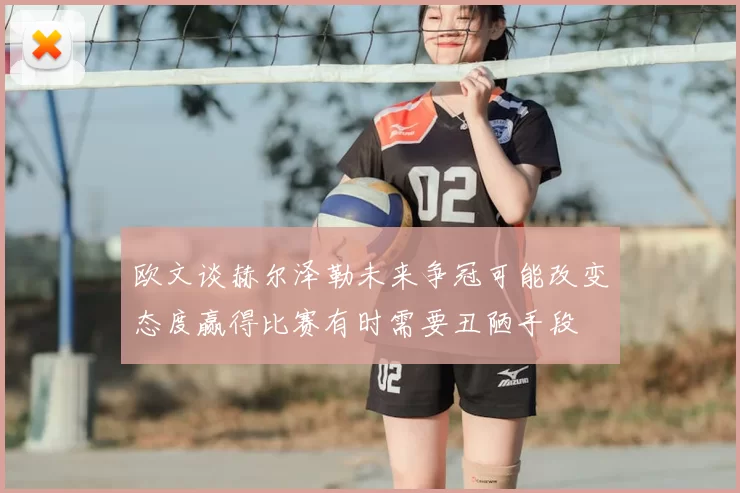 欧文谈赫尔泽勒未来争冠可能改变态度赢得比赛有时需要丑陋手段