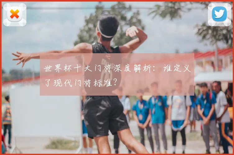 世界杯十大门将深度解析:谁定义了现代门将标准?