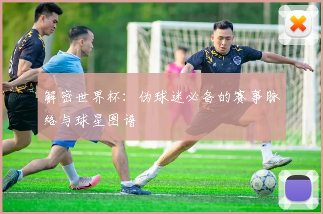 解密世界杯:伪球迷必备的赛事脉络与球星图谱