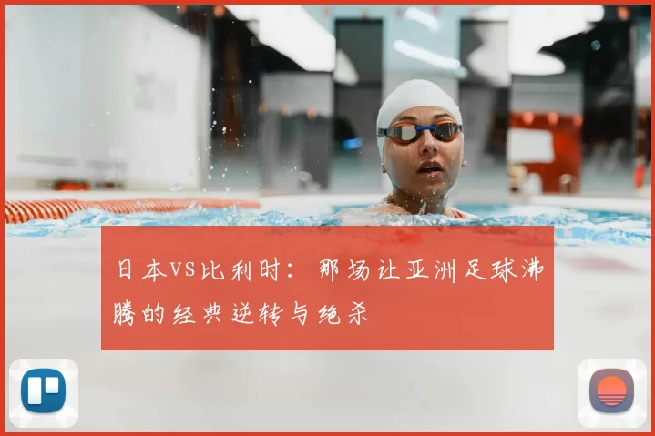 日本vs比利时:那场让亚洲足球沸腾的经典逆转与绝杀