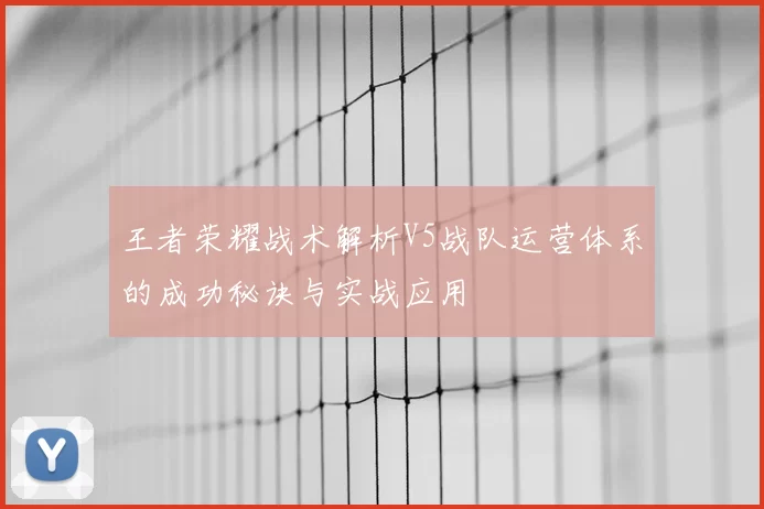 王者荣耀战术解析V5战队运营体系的成功秘诀与实战应用