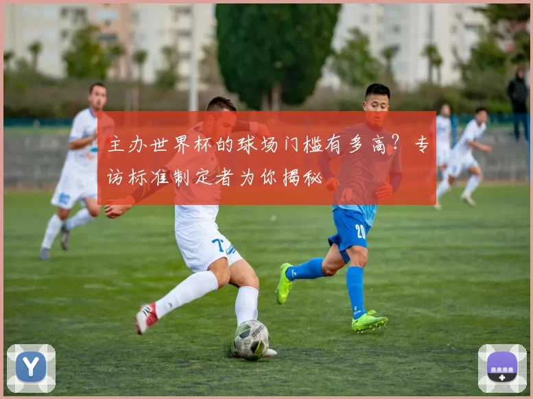 主办世界杯的球场门槛有多高?专访标准制定者为你揭秘