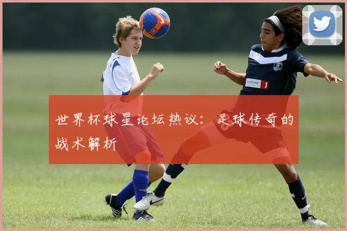 世界杯球星论坛热议:足球传奇的战术解析