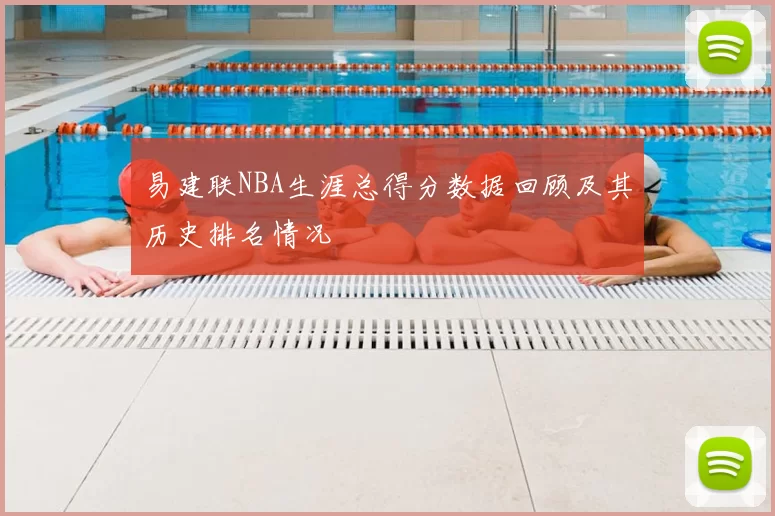 易建联NBA生涯总得分数据回顾及其历史排名情况
