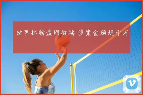世界杯赌盘网被端 涉案金额超千万