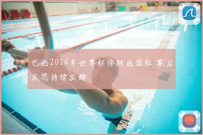 巴西2014年世界杯惨败成国耻 赛后反思持续发酵