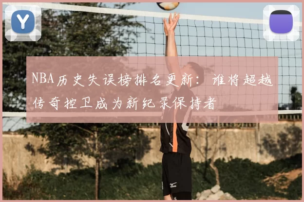 NBA历史失误榜排名更新:谁将超越传奇控卫成为新纪录保持者