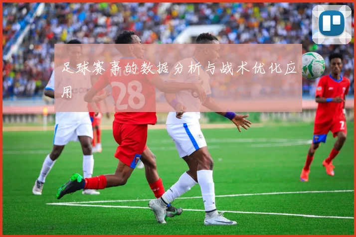 足球赛事的数据分析与战术优化应用
