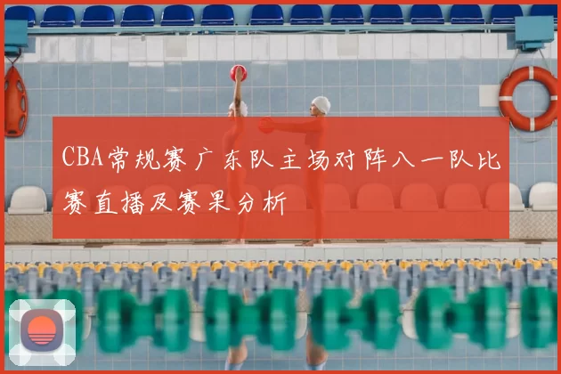 CBA常规赛广东队主场对阵八一队比赛直播及赛果分析