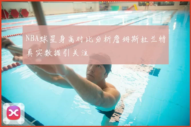 NBA球星身高对比分析詹姆斯杜兰特真实数据引关注