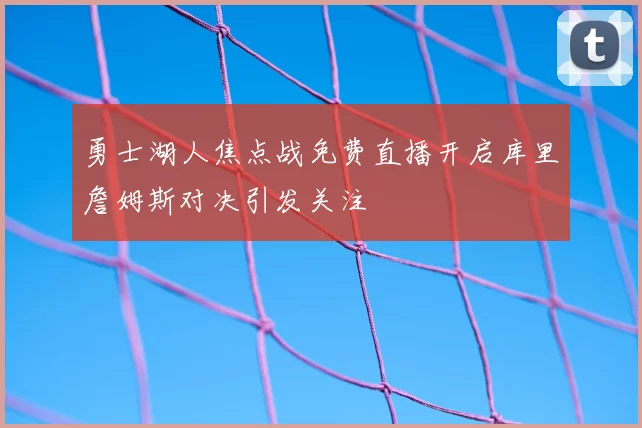 勇士湖人焦点战免费直播开启库里詹姆斯对决引发关注