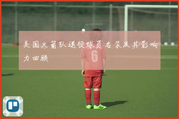 美国火箭队退役球员名录及其影响力回顾