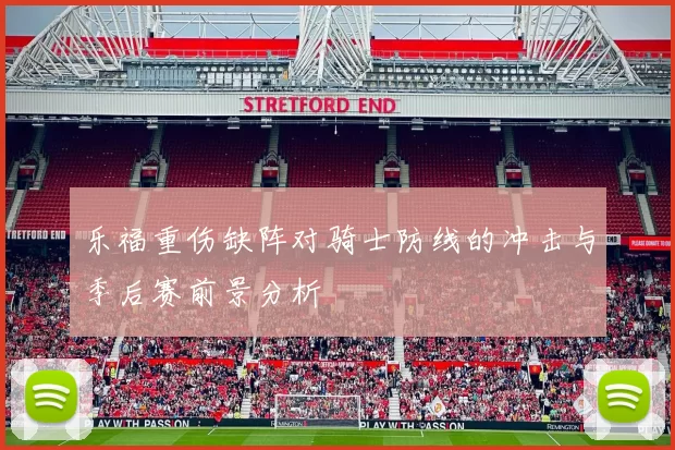 乐福重伤缺阵对骑士防线的冲击与季后赛前景分析