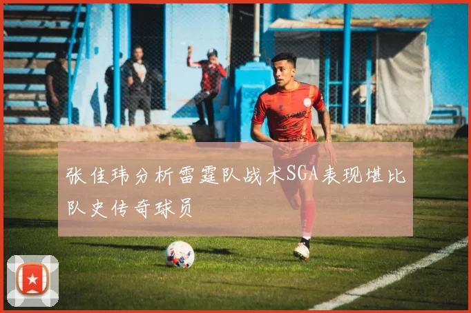 张佳玮分析雷霆队战术SGA表现堪比队史传奇球员
