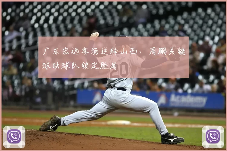 广东宏远客场逆转山西，周鹏关键球助球队锁定胜局