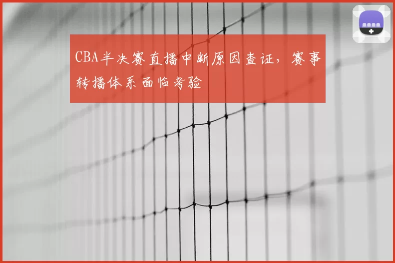 CBA半决赛直播中断原因查证，赛事转播体系面临考验
