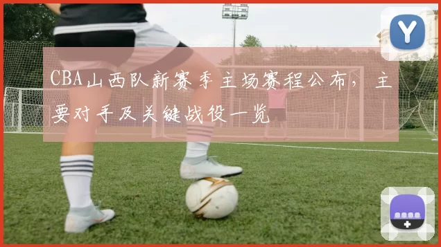 CBA山西队新赛季主场赛程公布，主要对手及关键战役一览