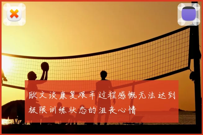 欧文谈康复艰辛过程感慨无法达到极限训练状态的沮丧心情