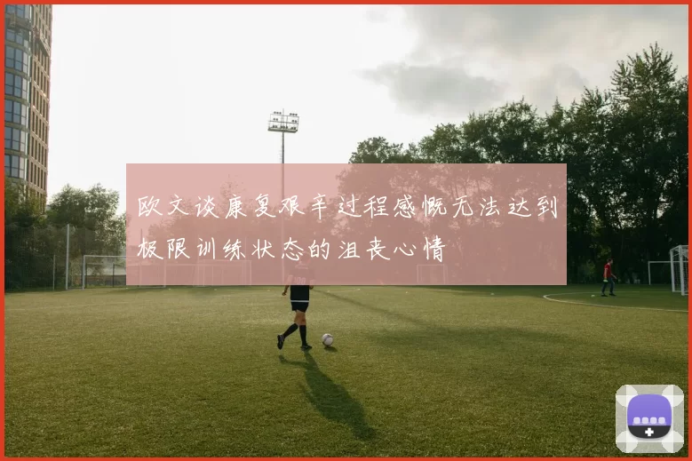 欧文谈康复艰辛过程感慨无法达到极限训练状态的沮丧心情