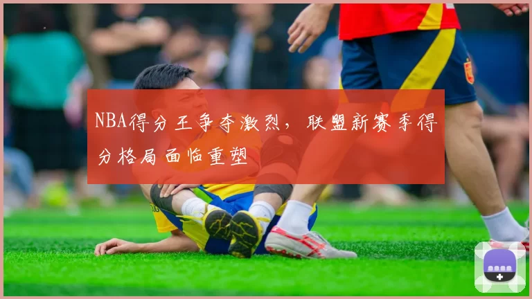NBA得分王争夺激烈，联盟新赛季得分格局面临重塑