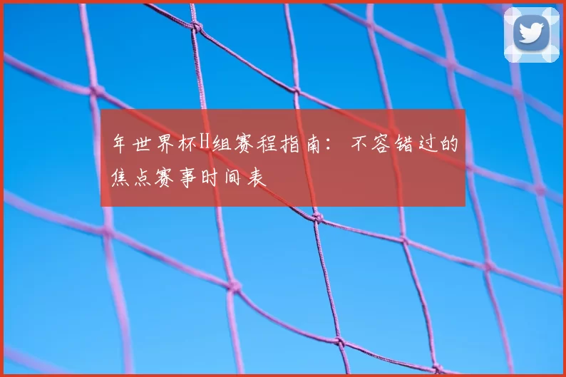 年世界杯H组赛程指南:不容错过的焦点赛事时间表