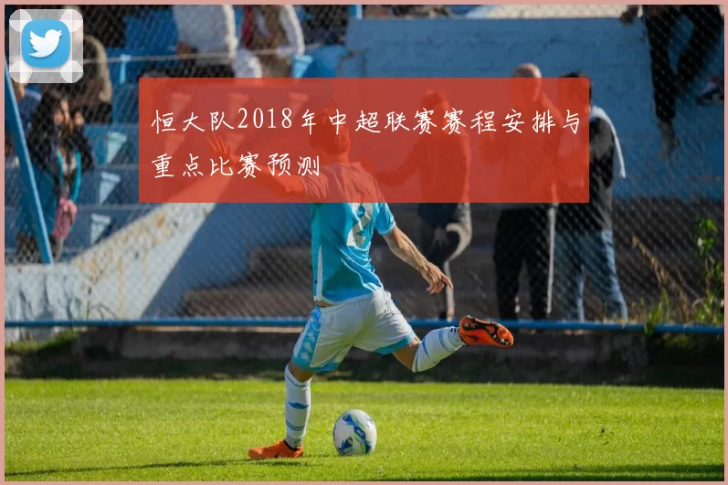 恒大队2018年中超联赛赛程安排与重点比赛预测