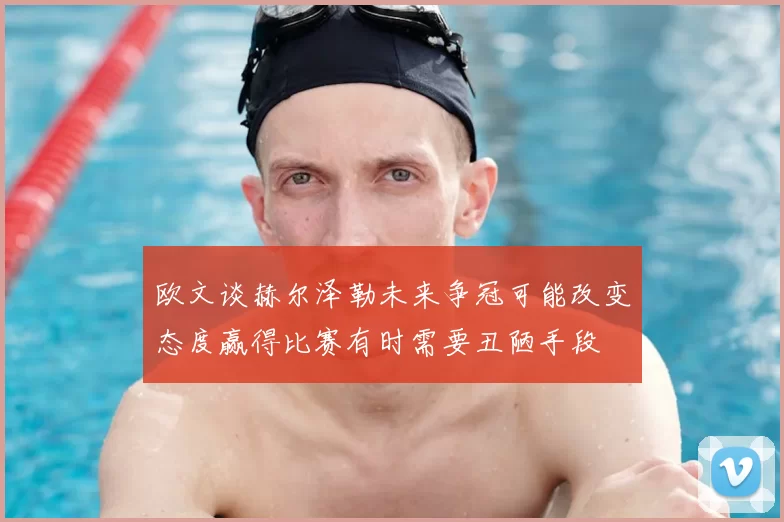 欧文谈赫尔泽勒未来争冠可能改变态度赢得比赛有时需要丑陋手段