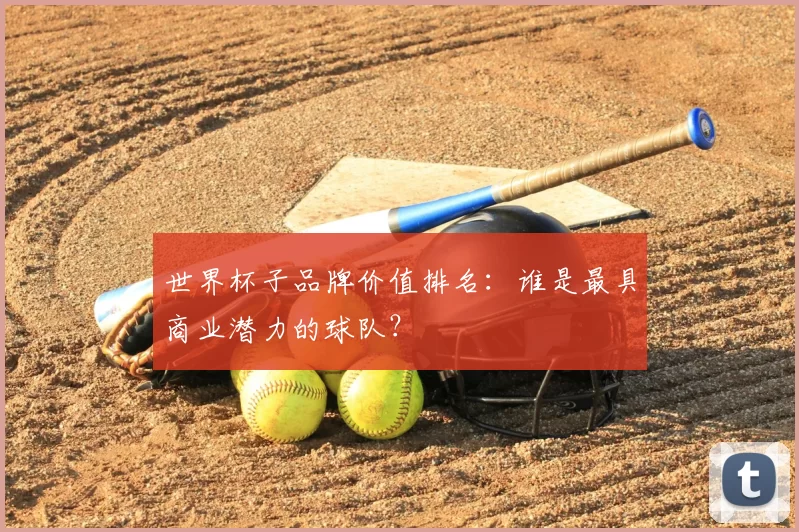 世界杯子品牌价值排名:谁是最具商业潜力的球队?