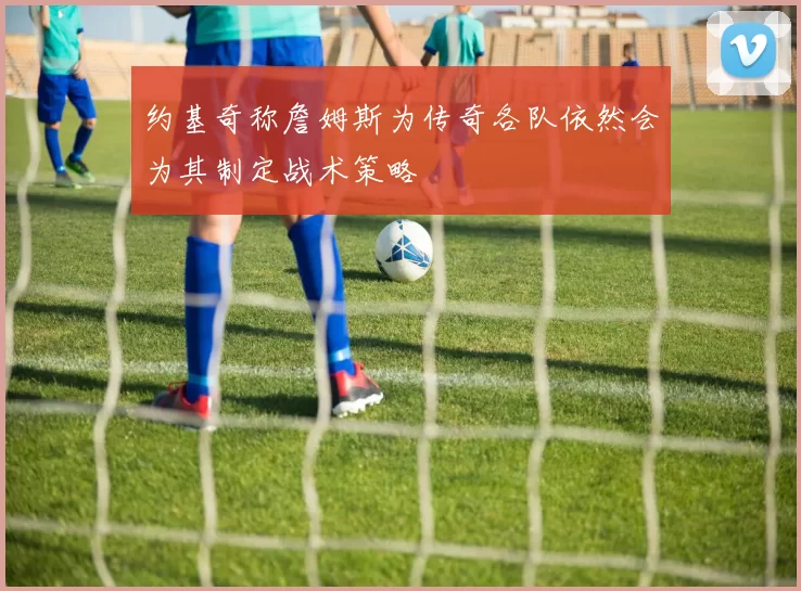 约基奇称詹姆斯为传奇各队依然会为其制定战术策略
